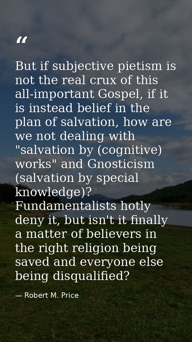 But if subjective pietism is not the real crux of this all-important Gospel, if it is instead belief in the plan of salv — Robert M. Price