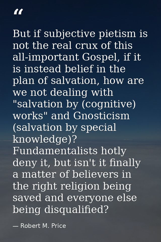 But if subjective pietism is not the real crux of this all-important Gospel, if it is instead belief in the plan of salv — Robert M. Price