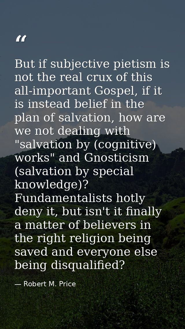 But if subjective pietism is not the real crux of this all-important Gospel, if it is instead belief in the plan of salv — Robert M. Price