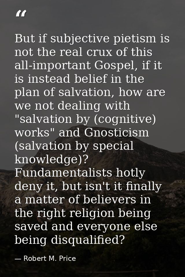 But if subjective pietism is not the real crux of this all-important Gospel, if it is instead belief in the plan of salv — Robert M. Price