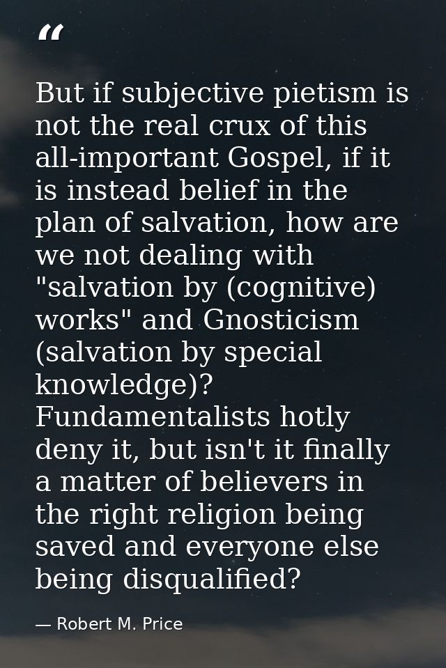 But if subjective pietism is not the real crux of this all-important Gospel, if it is instead belief in the plan of salv — Robert M. Price