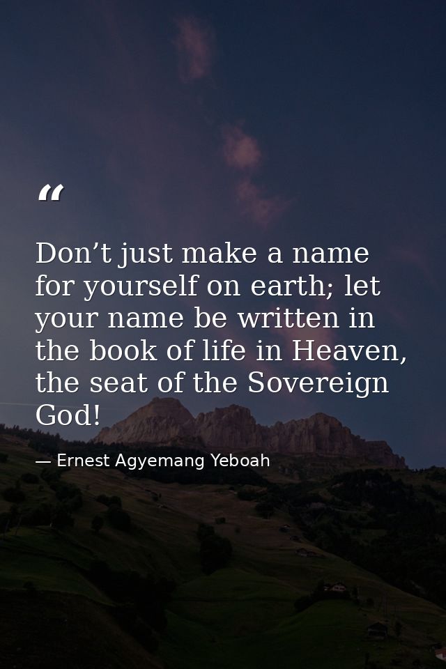 Don’t just make a name for yourself on earth; let your name be written in the book of life in Heaven, the seat of the So — Ernest Agyemang Yeboah