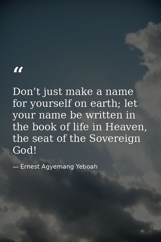 Don’t just make a name for yourself on earth; let your name be written in the book of life in Heaven, the seat of the So — Ernest Agyemang Yeboah