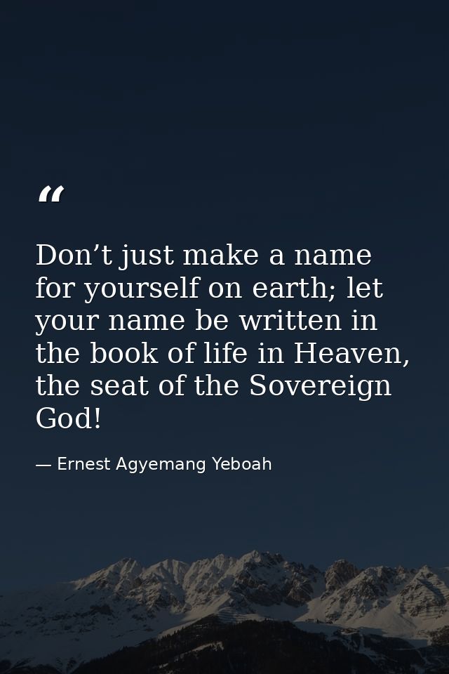 Don’t just make a name for yourself on earth; let your name be written in the book of life in Heaven, the seat of the So — Ernest Agyemang Yeboah