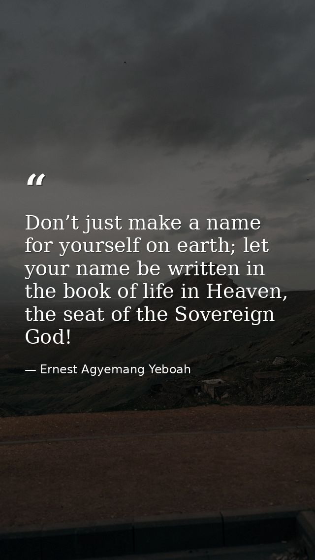 Don’t just make a name for yourself on earth; let your name be written in the book of life in Heaven, the seat of the So — Ernest Agyemang Yeboah
