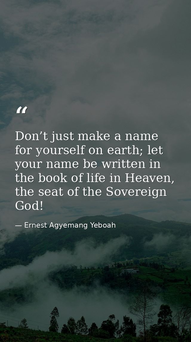 Don’t just make a name for yourself on earth; let your name be written in the book of life in Heaven, the seat of the So — Ernest Agyemang Yeboah