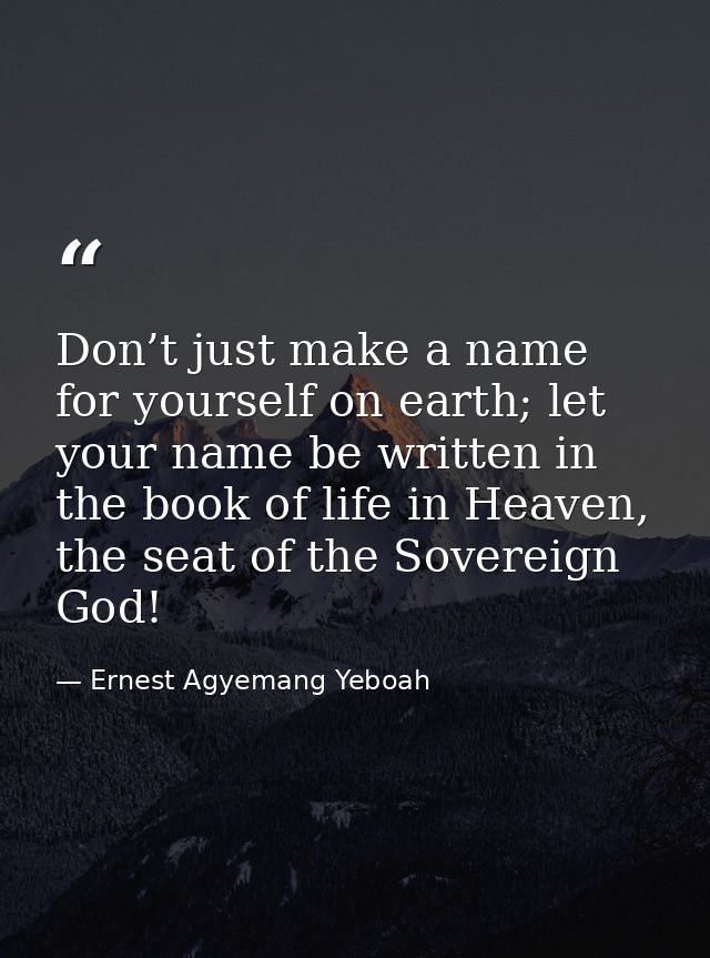 Don’t just make a name for yourself on earth; let your name be written in the book of life in Heaven, the seat of the So — Ernest Agyemang Yeboah