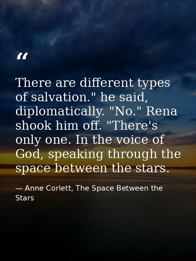 There are different types of salvation." he said, diplomatically. "No." Rena shook him off. "There's only one. In the vo — Anne Corlett, The Space Between the Stars