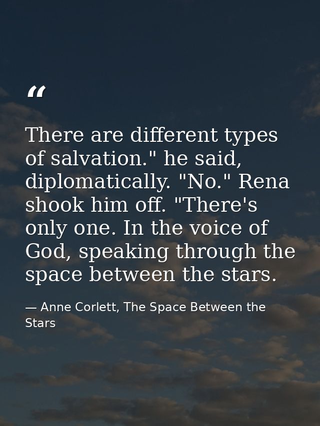 There are different types of salvation." he said, diplomatically. "No." Rena shook him off. "There's only one. In the vo — Anne Corlett, The Space Between the Stars