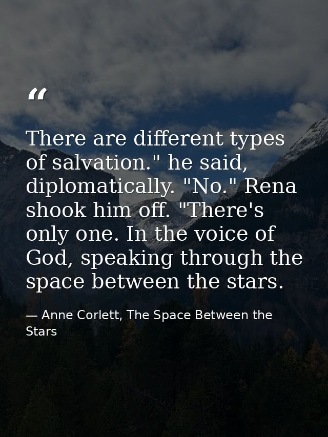 There are different types of salvation." he said, diplomatically. "No." Rena shook him off. "There's only one. In the vo — Anne Corlett, The Space Between the Stars