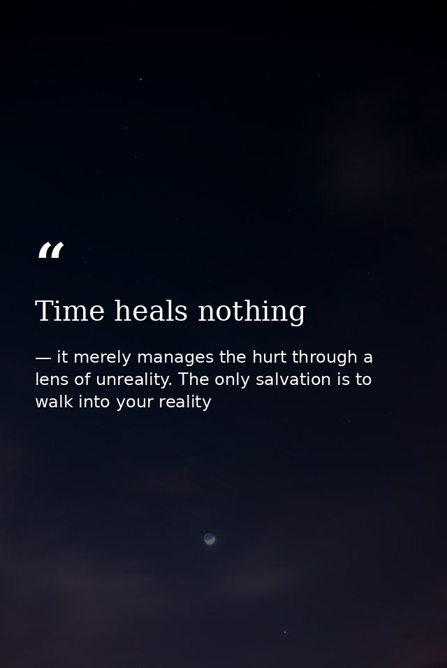 Time heals nothing — it merely manages the hurt through a lens of unreality. The only salvation is to walk into your reality