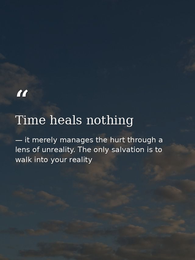 Time heals nothing — it merely manages the hurt through a lens of unreality. The only salvation is to walk into your reality