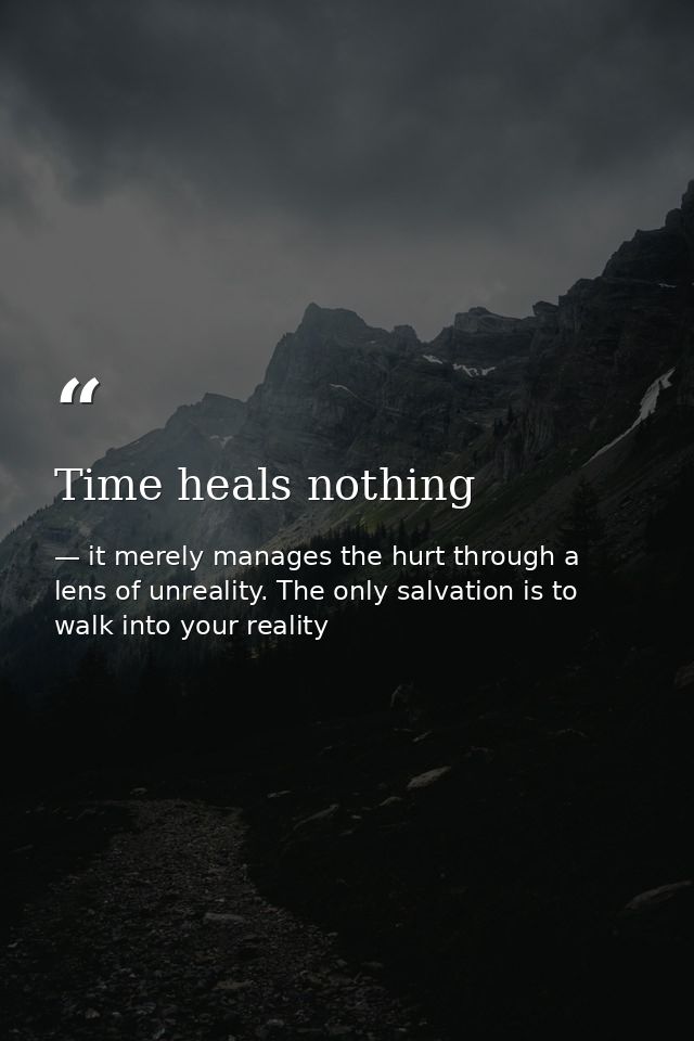 Time heals nothing — it merely manages the hurt through a lens of unreality. The only salvation is to walk into your reality