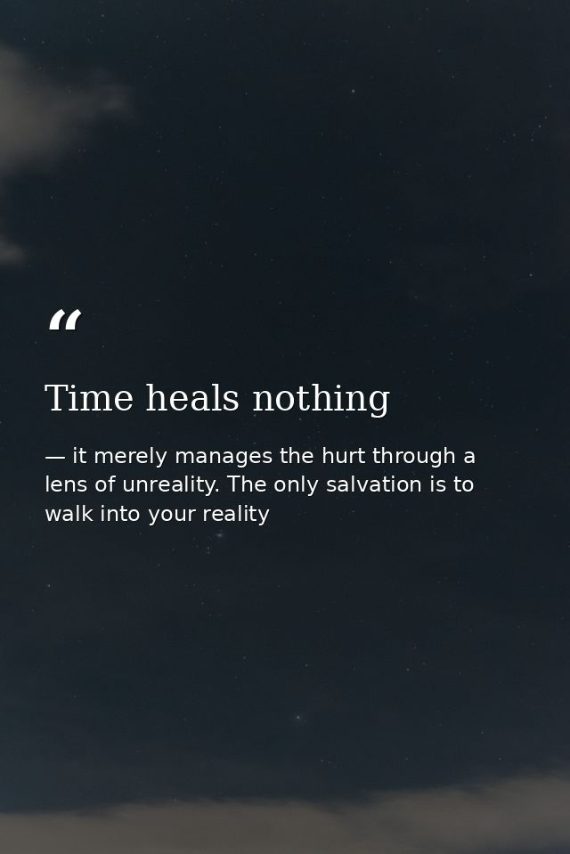 Time heals nothing — it merely manages the hurt through a lens of unreality. The only salvation is to walk into your reality