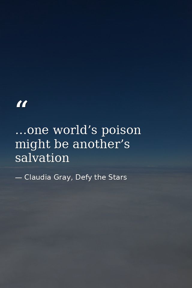 …one world’s poison might be another’s salvation — Claudia Gray, Defy the Stars