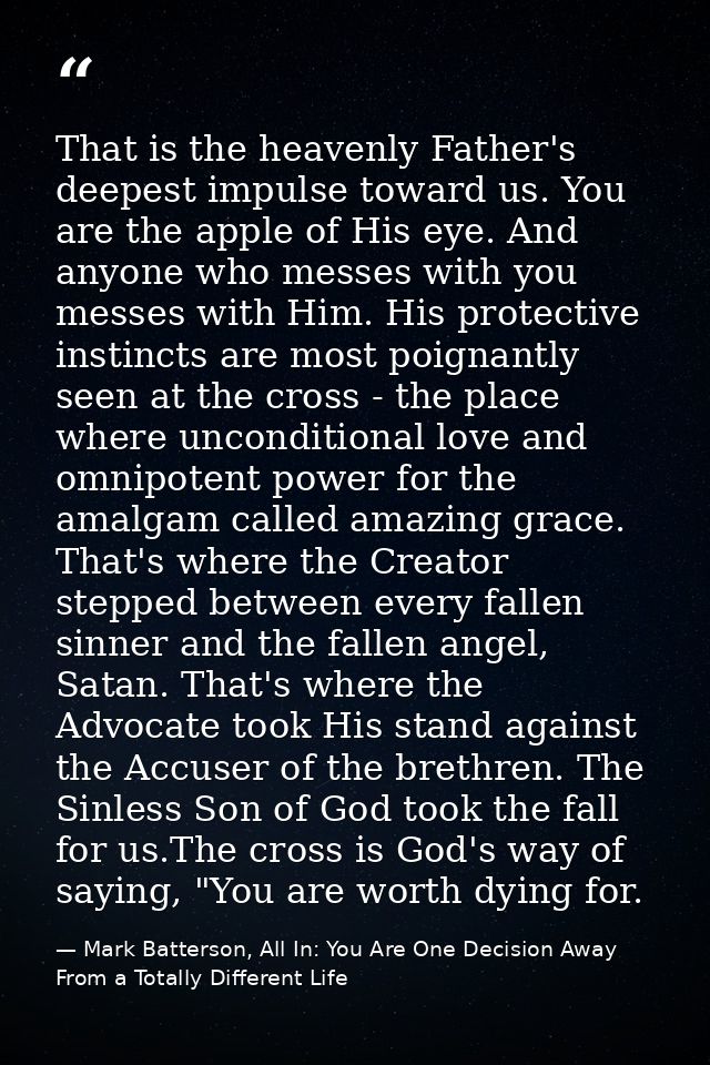 That is the heavenly Father's deepest impulse toward us. You are the apple of His eye. And anyone who messes with you me — Mark Batterson, All In: You Are One Decision Away From a Totally Different Life