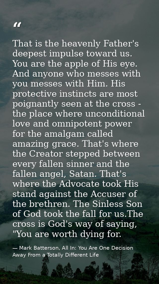 That is the heavenly Father's deepest impulse toward us. You are the apple of His eye. And anyone who messes with you me — Mark Batterson, All In: You Are One Decision Away From a Totally Different Life