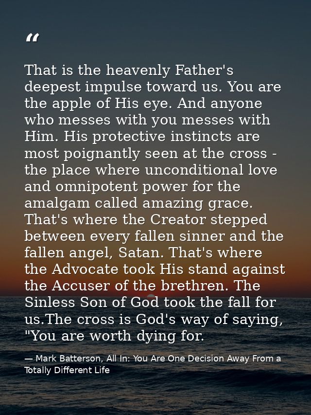 That is the heavenly Father's deepest impulse toward us. You are the apple of His eye. And anyone who messes with you me — Mark Batterson, All In: You Are One Decision Away From a Totally Different Life