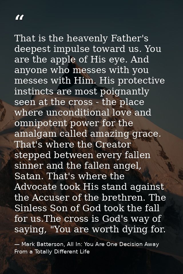 That is the heavenly Father's deepest impulse toward us. You are the apple of His eye. And anyone who messes with you me — Mark Batterson, All In: You Are One Decision Away From a Totally Different Life