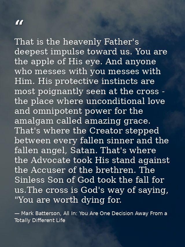 That is the heavenly Father's deepest impulse toward us. You are the apple of His eye. And anyone who messes with you me — Mark Batterson, All In: You Are One Decision Away From a Totally Different Life