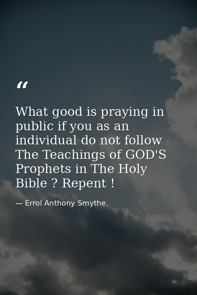 What good is praying in public if you as an individual do not follow The Teachings of GOD'S Prophets in The Holy Bible ? — Errol Anthony Smythe.