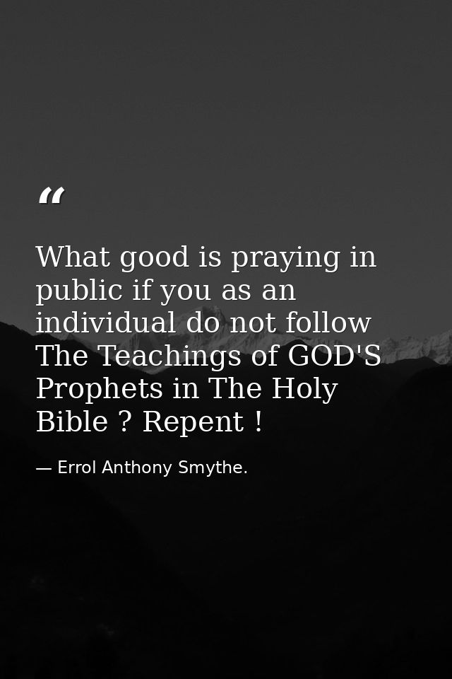 What good is praying in public if you as an individual do not follow The Teachings of GOD'S Prophets in The Holy Bible ? — Errol Anthony Smythe.