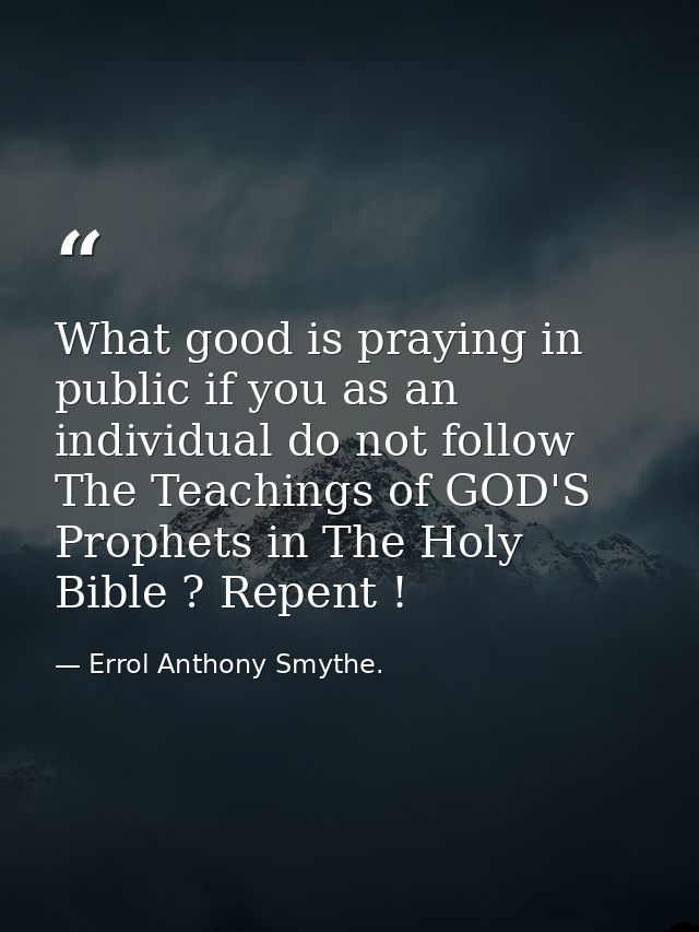 What good is praying in public if you as an individual do not follow The Teachings of GOD'S Prophets in The Holy Bible ? — Errol Anthony Smythe.