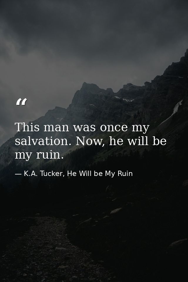 This man was once my salvation. Now, he will be my ruin. — K.A. Tucker, He Will be My Ruin