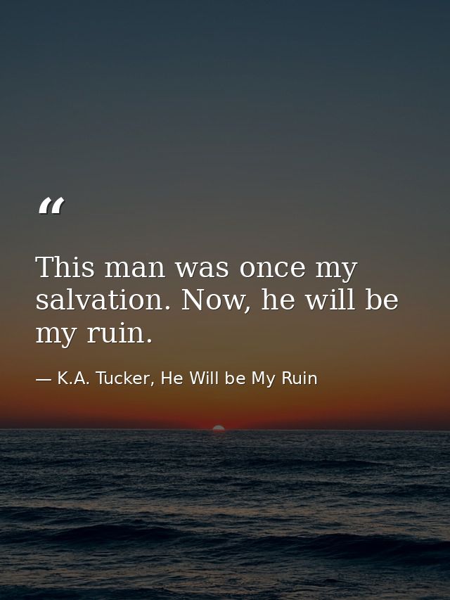 This man was once my salvation. Now, he will be my ruin. — K.A. Tucker, He Will be My Ruin