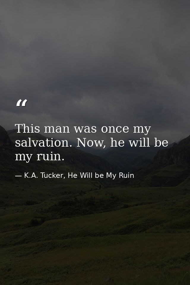 This man was once my salvation. Now, he will be my ruin. — K.A. Tucker, He Will be My Ruin