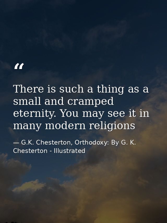 There is such a thing as a small and cramped eternity. You may see it in many modern religions — G.K. Chesterton, Orthodoxy: By G. K. Chesterton - Illustrated