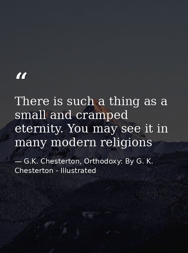 There is such a thing as a small and cramped eternity. You may see it in many modern religions — G.K. Chesterton, Orthodoxy: By G. K. Chesterton - Illustrated