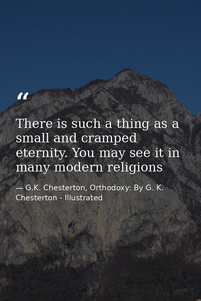 There is such a thing as a small and cramped eternity. You may see it in many modern religions — G.K. Chesterton, Orthodoxy: By G. K. Chesterton - Illustrated