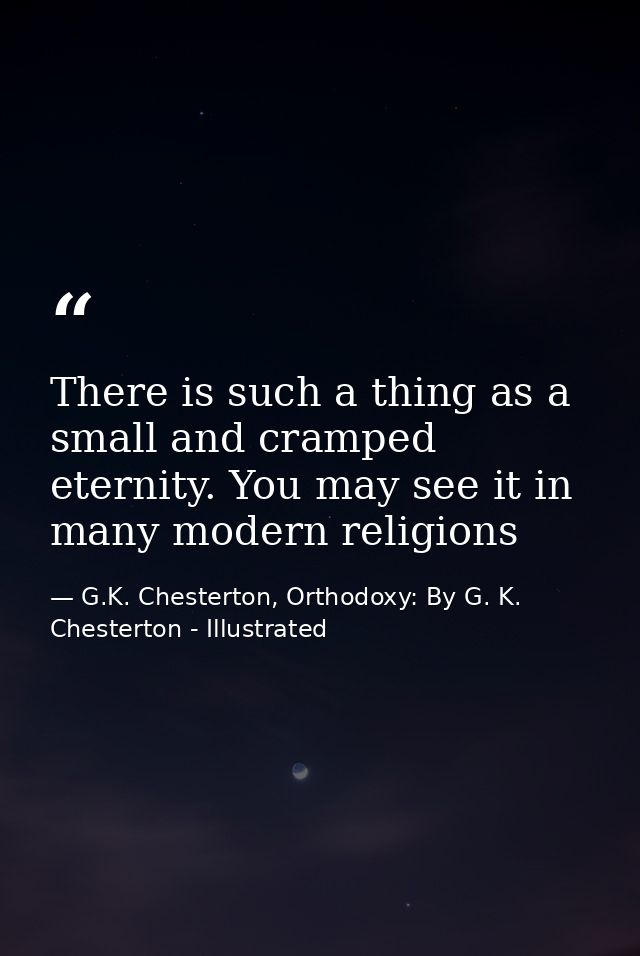 There is such a thing as a small and cramped eternity. You may see it in many modern religions — G.K. Chesterton, Orthodoxy: By G. K. Chesterton - Illustrated