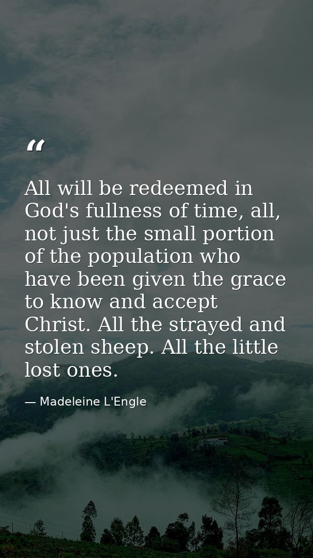 All will be redeemed in God's fullness of time, all, not just the small portion of the population who have been given th — Madeleine L'Engle