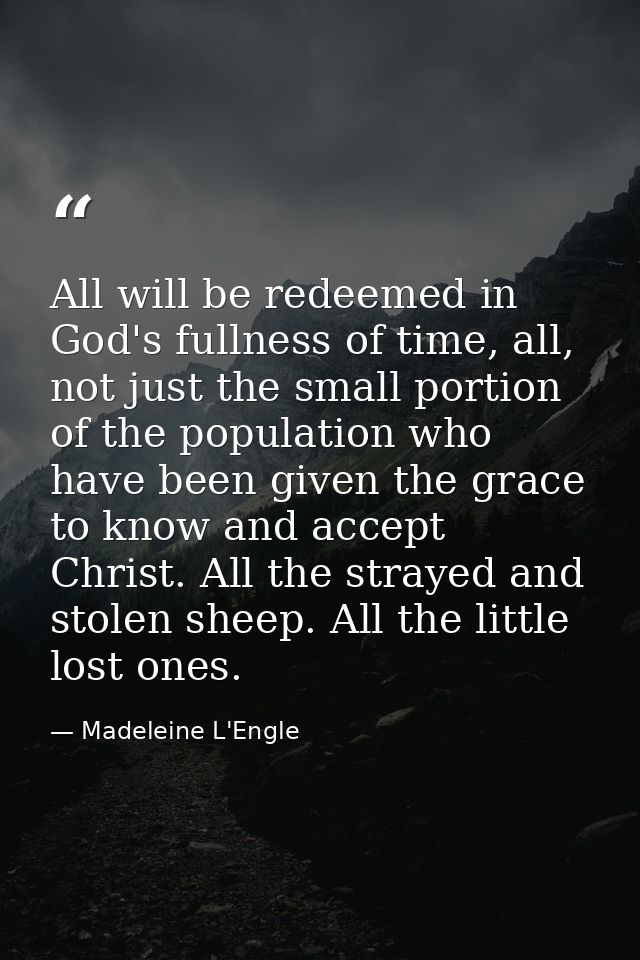 All will be redeemed in God's fullness of time, all, not just the small portion of the population who have been given th — Madeleine L'Engle