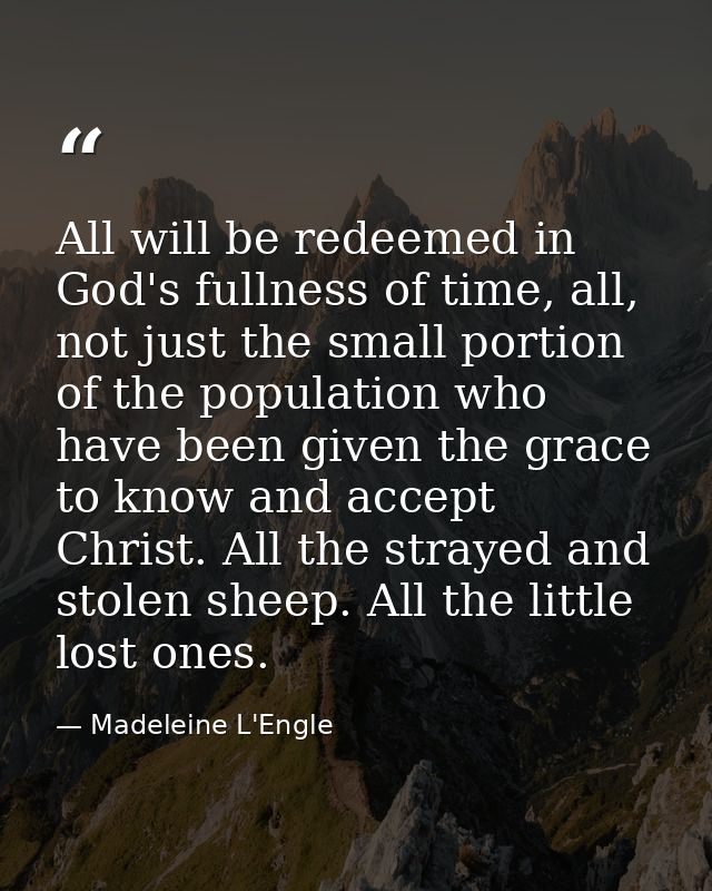 All will be redeemed in God's fullness of time, all, not just the small portion of the population who have been given th — Madeleine L'Engle