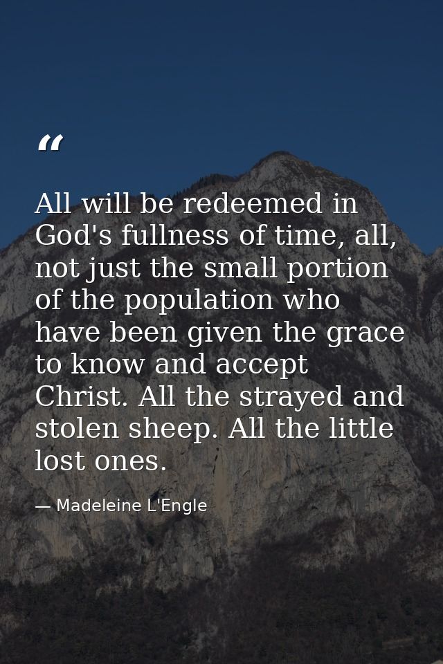 All will be redeemed in God's fullness of time, all, not just the small portion of the population who have been given th — Madeleine L'Engle