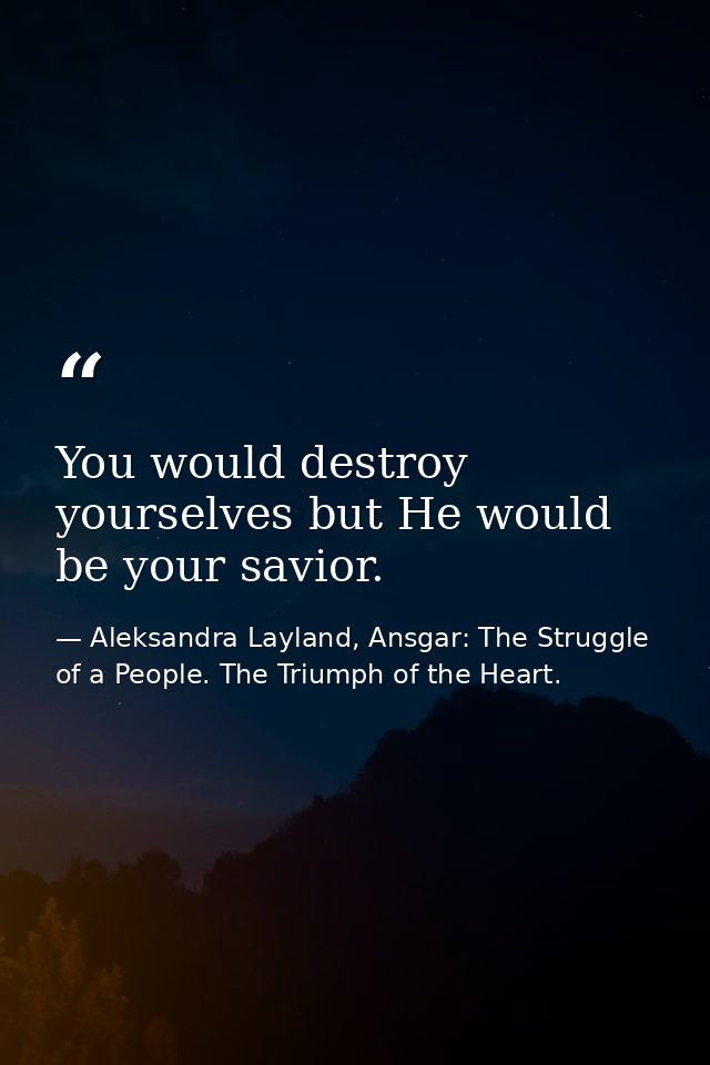 You would destroy yourselves but He would be your savior. — Aleksandra Layland, Ansgar: The Struggle of a People. The Triumph of the Heart.