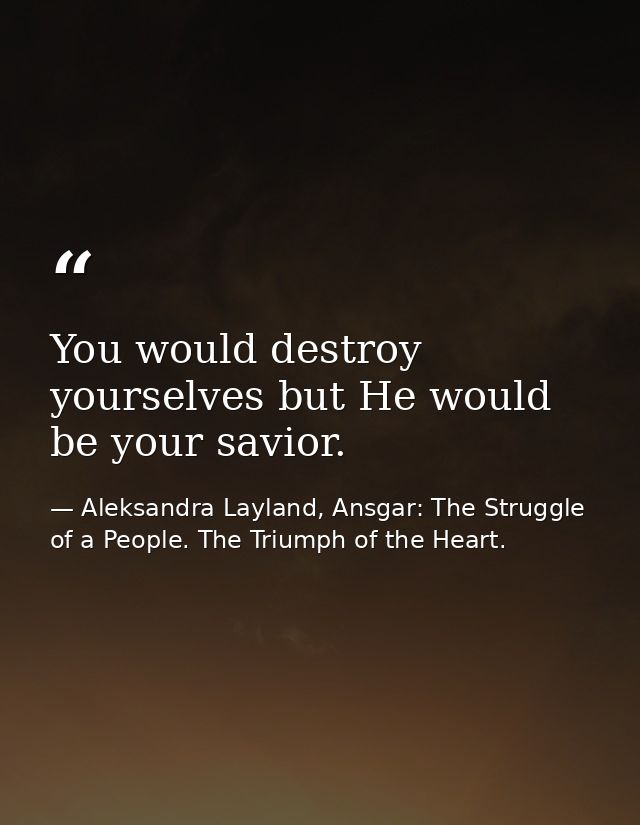 You would destroy yourselves but He would be your savior. — Aleksandra Layland, Ansgar: The Struggle of a People. The Triumph of the Heart.