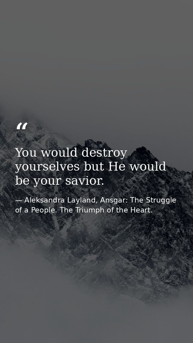 You would destroy yourselves but He would be your savior. — Aleksandra Layland, Ansgar: The Struggle of a People. The Triumph of the Heart.