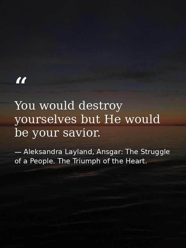 You would destroy yourselves but He would be your savior. — Aleksandra Layland, Ansgar: The Struggle of a People. The Triumph of the Heart.