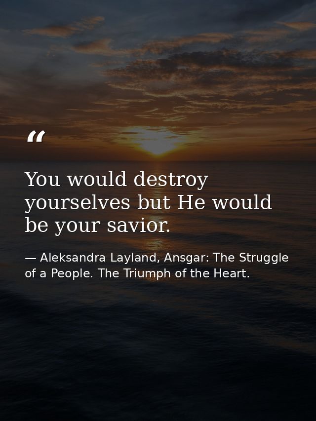 You would destroy yourselves but He would be your savior. — Aleksandra Layland, Ansgar: The Struggle of a People. The Triumph of the Heart.