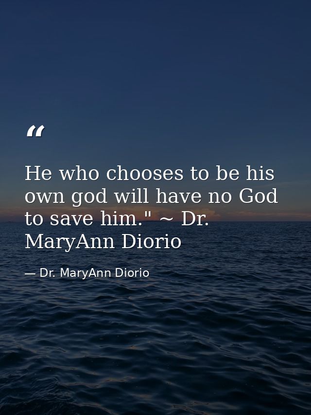 He who chooses to be his own god will have no God to save him." ~ Dr. MaryAnn Diorio — Dr. MaryAnn Diorio
