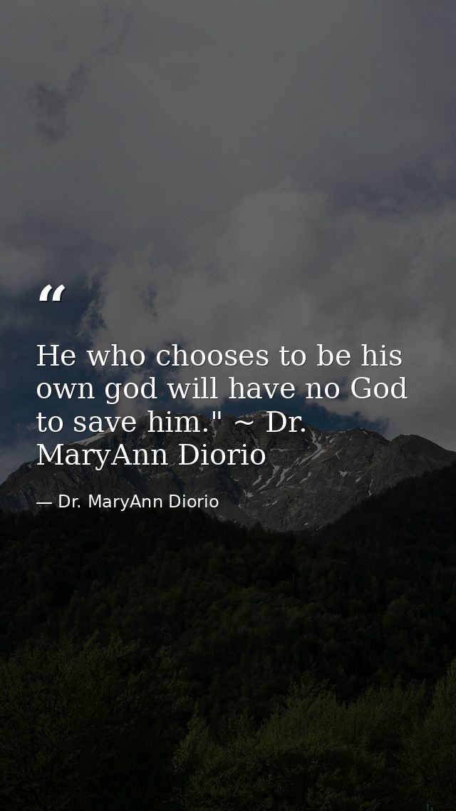 He who chooses to be his own god will have no God to save him." ~ Dr. MaryAnn Diorio — Dr. MaryAnn Diorio