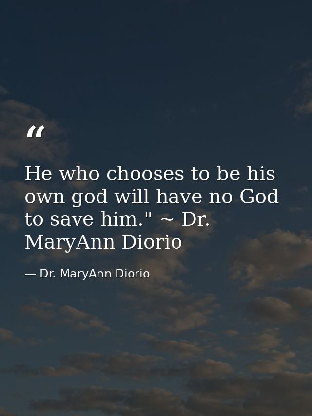 He who chooses to be his own god will have no God to save him." ~ Dr. MaryAnn Diorio — Dr. MaryAnn Diorio