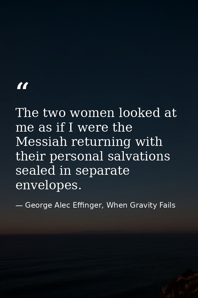 The two women looked at me as if I were the Messiah returning with their personal salvations sealed in separate envelope — George Alec Effinger, When Gravity Fails