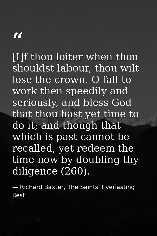 [I]f thou loiter when thou shouldst labour, thou wilt lose the crown. O fall to work then speedily and seriously, and bl — Richard Baxter, The Saints' Everlasting Rest