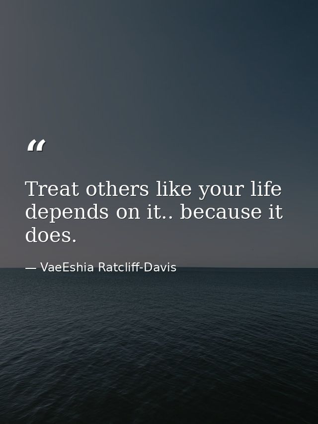 Treat others like your life depends on it.. because it does. — VaeEshia Ratcliff-Davis