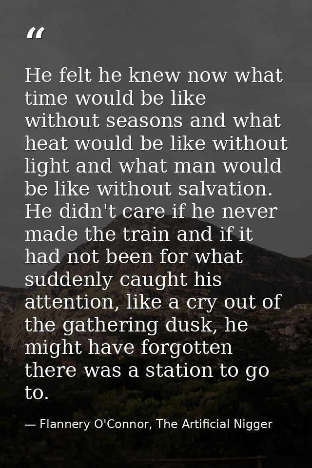 He felt he knew now what time would be like without seasons and what heat would be like without light and what man would — Flannery O'Connor, The Artificial Nigger